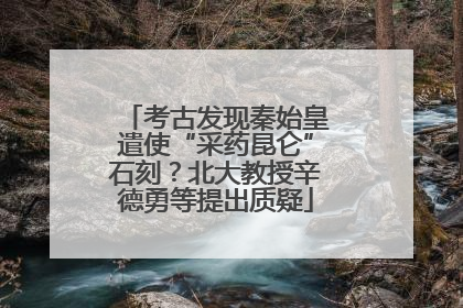 考古发现秦始皇遣使“采药昆仑”石刻？北大教授辛德勇等提出质疑
