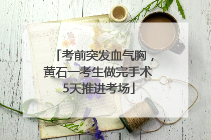 考前突发血气胸，黄石一考生做完手术5天推进考场