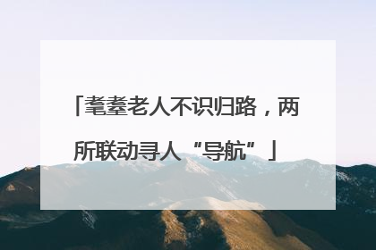 耄耋老人不识归路，两所联动寻人“导航”