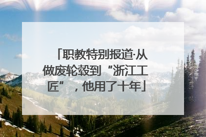 职教特别报道·从做废轮毂到“浙江工匠”，他用了十年