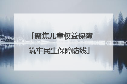 聚焦儿童权益保障 筑牢民生保障防线