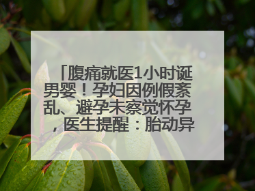 腹痛就医1小时诞男婴！孕妇因例假紊乱、避孕未察觉怀孕，医生提醒：胎动异常需警惕