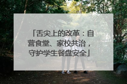 舌尖上的改革：自营食堂、家校共治，守护学生餐盘安全