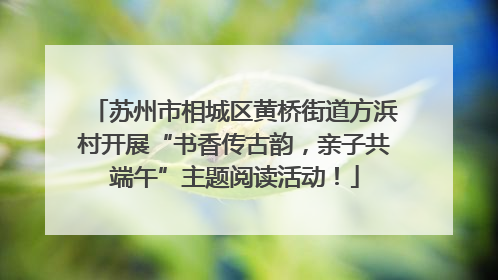 苏州市相城区黄桥街道方浜村开展“书香传古韵，亲子共端午”主题阅读活动！