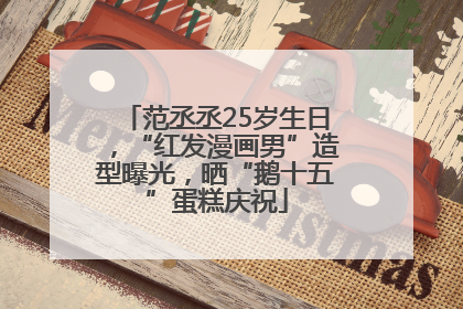 范丞丞25岁生日，“红发漫画男”造型曝光，晒“鹅十五”蛋糕庆祝