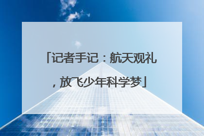 记者手记：航天观礼，放飞少年科学梦
