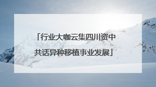 行业大咖云集四川资中 共话异种移植事业发展
