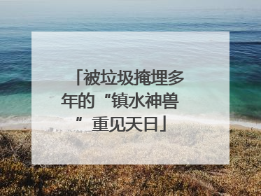 被垃圾掩埋多年的“镇水神兽”重见天日