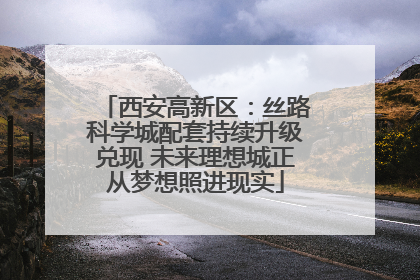 西安高新区：丝路科学城配套持续升级兑现 未来理想城正从梦想照进现实
