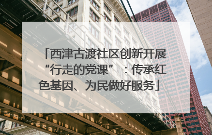 西津古渡社区创新开展“行走的党课”：传承红色基因、为民做好服务
