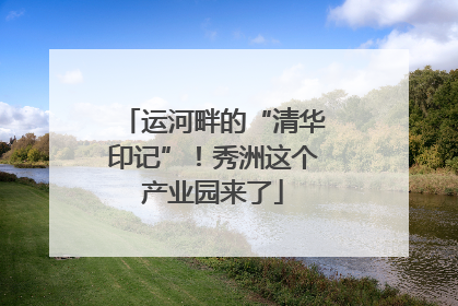 运河畔的“清华印记”！秀洲这个产业园来了