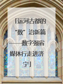 运河古都的“数”治新篇——数字强省媒体行走进济宁