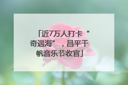 近7万人打卡“奇遇海”，昌平千帆音乐节收官
