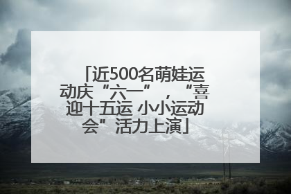 近500名萌娃运动庆“六一”，“喜迎十五运 小小运动会”活力上演
