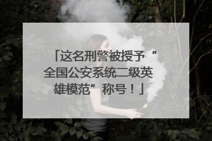 这名刑警被授予“全国公安系统二级英雄模范”称号！