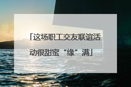 这场职工交友联谊活动很甜蜜“缘”满