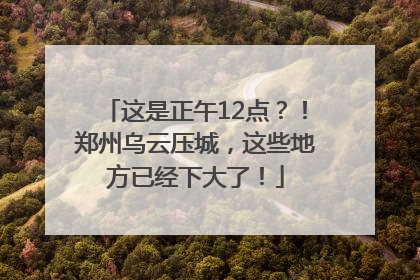 这是正午12点？！郑州乌云压城，这些地方已经下大了！