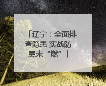 辽宁：全面排查隐患 实战防患未“燃”
