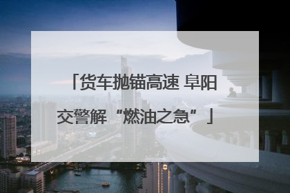 货车抛锚高速 阜阳交警解“燃油之急”