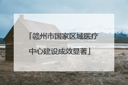 赣州市国家区域医疗中心建设成效显著