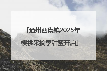 通州西集镇2025年樱桃采摘季甜蜜开启