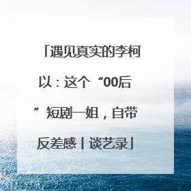 遇见真实的李柯以：这个“00后”短剧一姐，自带反差感丨谈艺录