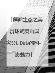 邂逅生态之美 赏环武夷山国家公园发展带生态魅力
