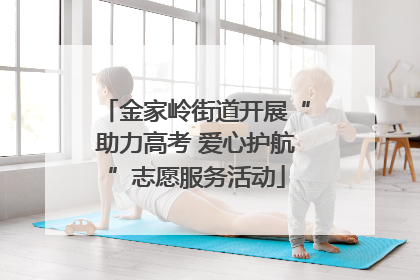 金家岭街道开展“助力高考 爱心护航”志愿服务活动