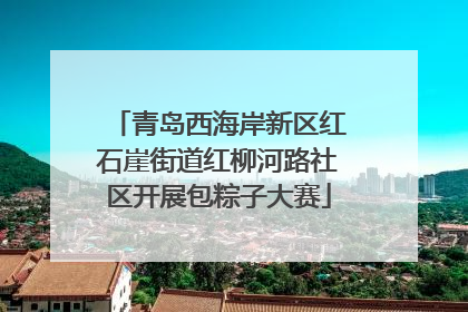 青岛西海岸新区红石崖街道红柳河路社区开展包粽子大赛
