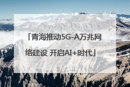 青海推动5G-A万兆网络建设 开启AI+时代