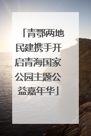 青鄂两地民建携手开启青海国家公园主题公益嘉年华
