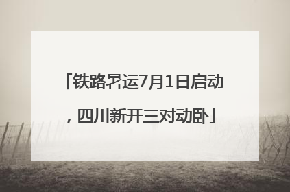 铁路暑运7月1日启动，四川新开三对动卧