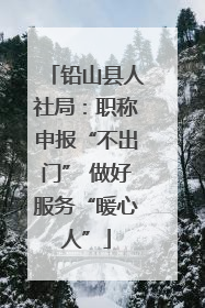 铅山县人社局：职称申报“不出门” 做好服务“暖心人”