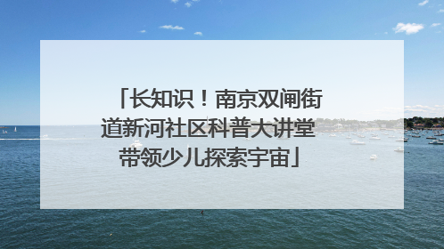 长知识！南京双闸街道新河社区科普大讲堂带领少儿探索宇宙
