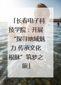 长春电子科技学院：开展“探寻地域魅力 传承文化根脉”筑梦之旅