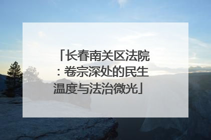 长春南关区法院：卷宗深处的民生温度与法治微光