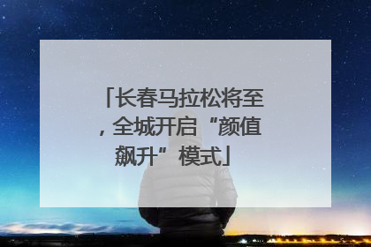 长春马拉松将至，全城开启“颜值飙升”模式