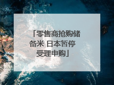 零售商抢购储备米 日本暂停受理申购