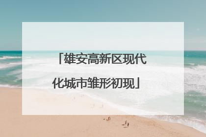 雄安高新区现代化城市雏形初现
