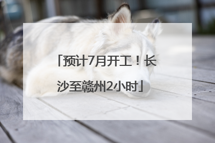 预计7月开工！长沙至赣州2小时