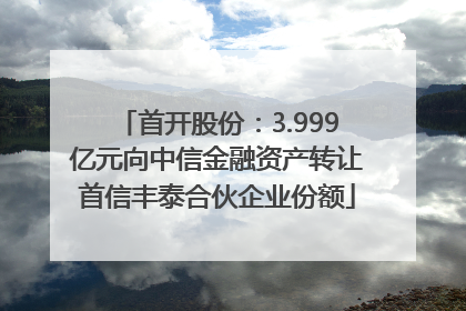 首开股份：3.999亿元向中信金融资产转让首信丰泰合伙企业份额