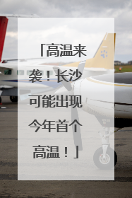高温来袭！长沙可能出现今年首个高温！