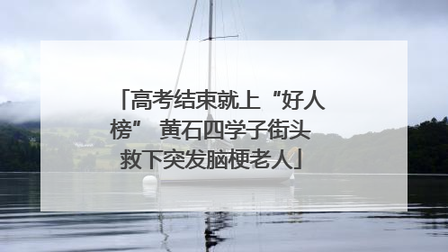高考结束就上“好人榜” 黄石四学子街头救下突发脑梗老人