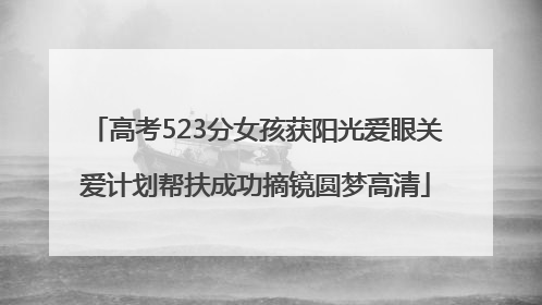 高考523分女孩获阳光爱眼关爱计划帮扶成功摘镜圆梦高清