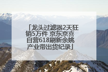 龙头过滤器2天狂销5万件 京东京喜自营618刷新余姚产业带出货纪录