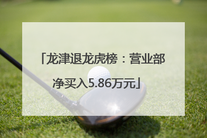 龙津退龙虎榜：营业部净买入5.86万元