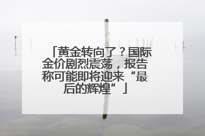 黄金转向了？国际金价剧烈震荡，报告称可能即将迎来“最后的辉煌”