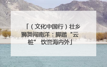 （文化中国行）壮乡狮舞闯南洋：脚踏“云桩” 饮誉海内外