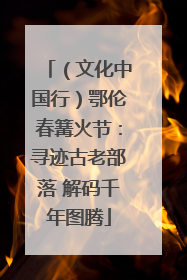（文化中国行）鄂伦春篝火节：寻迹古老部落 解码千年图腾