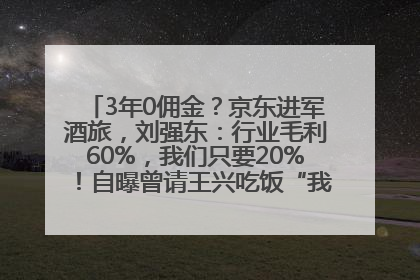 3年0佣金？京东进军酒旅，刘强东：行业毛利60%，我们只要20%！自曝曾请王兴吃饭“我要做外卖了”